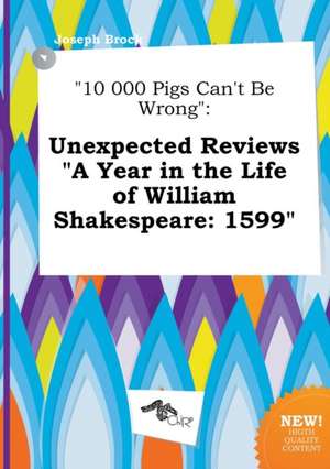 10 000 Pigs Can't Be Wrong: Unexpected Reviews a Year in the Life of William Shakespeare: 1599 de Joseph Brock