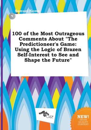 100 of the Most Outrageous Comments about the Predictioneer's Game: Using the Logic of Brazen Self-Interest to See and Shape the Future de Samuel Kemp