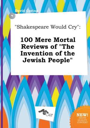 Shakespeare Would Cry: 100 Mere Mortal Reviews of the Invention of the Jewish People de David Coring