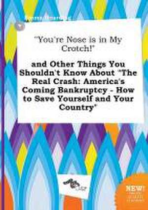 You're Nose Is in My Crotch! and Other Things You Shouldn't Know about the Real Crash: America's Coming Bankruptcy - How to Save Yourself and Your de Emma Hearding