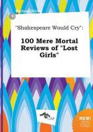 Shakespeare Would Cry: 100 Mere Mortal Reviews of Lost Girls de Michael Silver