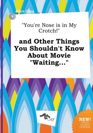 You're Nose Is in My Crotch! and Other Things You Shouldn't Know about Movie Waiting... de Alice Ifing