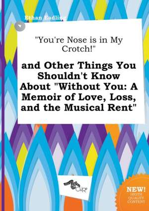 You're Nose Is in My Crotch! and Other Things You Shouldn't Know about Without You: A Memoir of Love, Loss, and the Musical Rent de Ethan Eadling