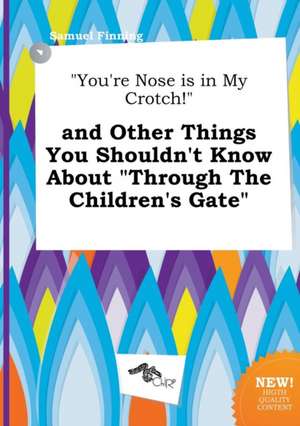 You're Nose Is in My Crotch! and Other Things You Shouldn't Know about Through the Children's Gate de Samuel Finning