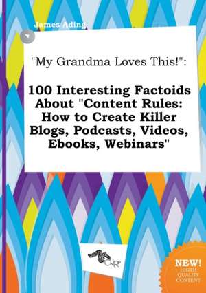 My Grandma Loves This!: 100 Interesting Factoids about Content Rules: How to Create Killer Blogs, Podcasts, Videos, eBooks, Webinars de James Ading