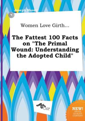 Women Love Girth... the Fattest 100 Facts on the Primal Wound: Understanding the Adopted Child de Joseph Masey