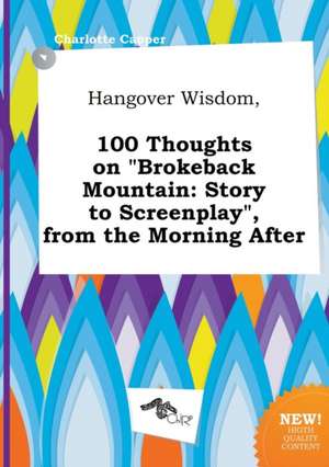 Hangover Wisdom, 100 Thoughts on Brokeback Mountain: Story to Screenplay, from the Morning After de Charlotte Capper