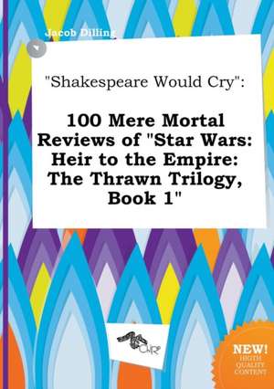 Shakespeare Would Cry: 100 Mere Mortal Reviews of Star Wars: Heir to the Empire: The Thrawn Trilogy, Book 1 de Jacob Dilling