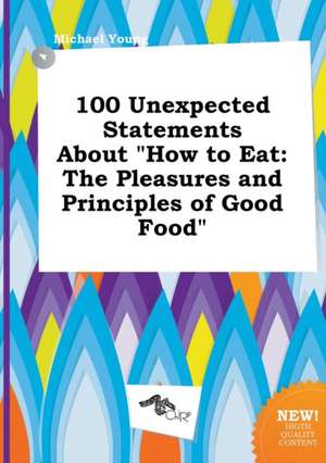 100 Unexpected Statements about How to Eat: The Pleasures and Principles of Good Food de Michael Young