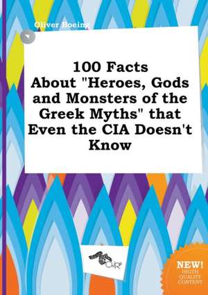 100 Facts about Heroes, Gods and Monsters of the Greek Myths That Even the CIA Doesn't Know de Oliver Boeing