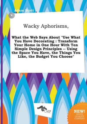 Wacky Aphorisms, What the Web Says about Use What You Have Decorating: Transform Your Home in One Hour with Ten Simple Design Principles -- Using the de Adam Stott