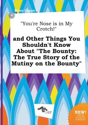 You're Nose Is in My Crotch! and Other Things You Shouldn't Know about the Bounty: The True Story of the Mutiny on the Bounty de Ryan Capps