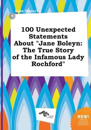 100 Unexpected Statements about Jane Boleyn: The True Story of the Infamous Lady Rochford de Luke Maxey