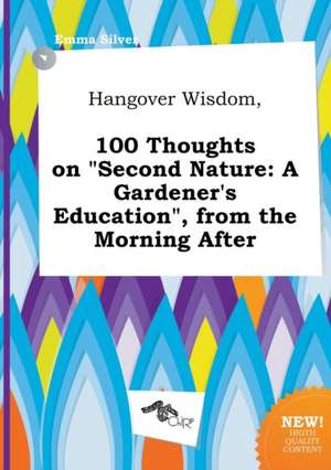 Hangover Wisdom, 100 Thoughts on Second Nature: A Gardener's Education, from the Morning After de Emma Silver