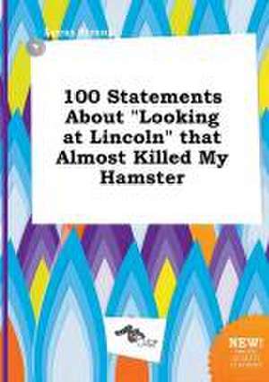 100 Statements about Looking at Lincoln That Almost Killed My Hamster de Lucas Strong