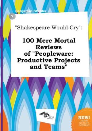 Shakespeare Would Cry: 100 Mere Mortal Reviews of Peopleware: Productive Projects and Teams de Benjamin Stubbs