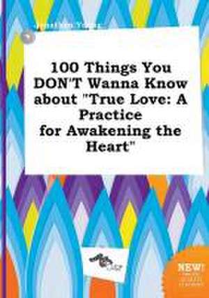 100 Things You Don't Wanna Know about True Love: A Practice for Awakening the Heart de Jonathan Young