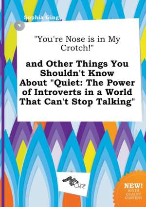 You're Nose Is in My Crotch! and Other Things You Shouldn't Know about Quiet: The Power of Introverts in a World That Can't Stop Talking de Sophia Ging