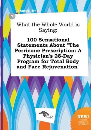 What the Whole World Is Saying: 100 Sensational Statements about the Perricone Prescription: A Physician's 28-Day Program for Total Body and Face Rej de Thomas Ifing