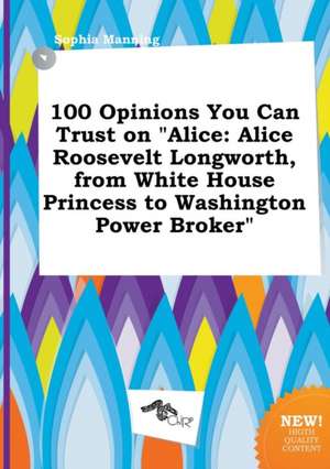 100 Opinions You Can Trust on Alice: Alice Roosevelt Longworth, from White House Princess to Washington Power Broker de Sophia Manning