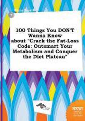 100 Things You Don't Wanna Know about Crack the Fat-Loss Code: Outsmart Your Metabolism and Conquer the Diet Plateau de Chris Scarth