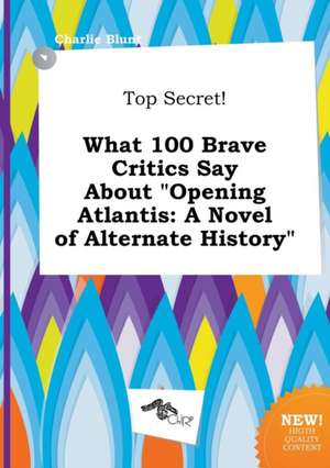 Top Secret! What 100 Brave Critics Say about Opening Atlantis: A Novel of Alternate History de Charlie Blunt