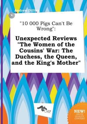 10 000 Pigs Can't Be Wrong: Unexpected Reviews the Women of the Cousins' War: The Duchess, the Queen, and the King's Mother de Andrew Dilling