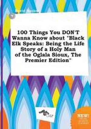 100 Things You Don't Wanna Know about Black Elk Speaks: Being the Life Story of a Holy Man of the Oglala Sioux, the Premier Edition de David Hacker