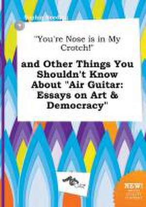 You're Nose Is in My Crotch! and Other Things You Shouldn't Know about Air Guitar: Essays on Art & Democracy de Sophia Seeding