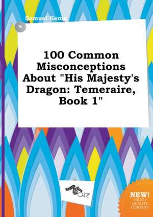 100 Common Misconceptions about His Majesty's Dragon: Temeraire, Book 1 de Samuel Kemp