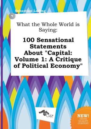 What the Whole World Is Saying: 100 Sensational Statements about Capital: Volume 1: A Critique of Political Economy de Sebastian Leding