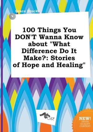 100 Things You Don't Wanna Know about What Difference Do It Make?: Stories of Hope and Healing de Grace Brock