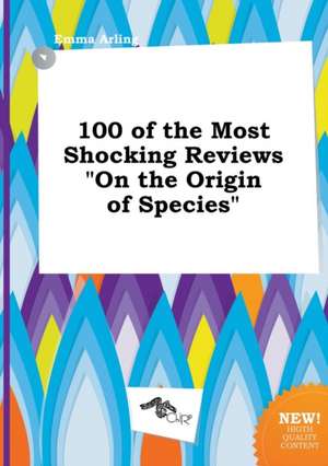 100 of the Most Shocking Reviews on the Origin of Species de Emma Arling