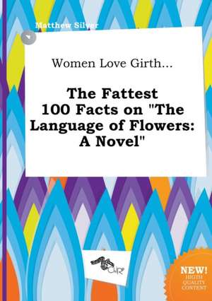 Women Love Girth... the Fattest 100 Facts on the Language of Flowers de Matthew Silver