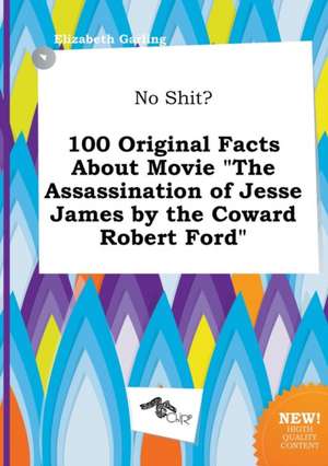 No Shit? 100 Original Facts about Movie the Assassination of Jesse James by the Coward Robert Ford de Elizabeth Garling