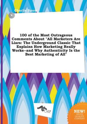 100 of the Most Outrageous Comments about All Marketers Are Liars: The Underground Classic That Explains How Marketing Really Works--And Why Authenti de Charlie Spurr