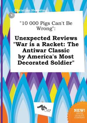 10 000 Pigs Can't Be Wrong: Unexpected Reviews War Is a Racket: The Antiwar Classic by America's Most Decorated Soldier de Christian Hearding