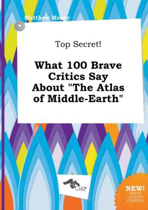 Top Secret! What 100 Brave Critics Say about the Atlas of Middle-Earth de Matthew Masey