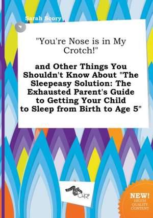 You're Nose Is in My Crotch! and Other Things You Shouldn't Know about the Sleepeasy Solution: The Exhausted Parent's Guide to Getting Your Child T de Sarah Scory