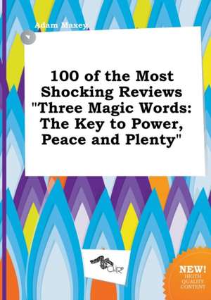 100 of the Most Shocking Reviews Three Magic Words: The Key to Power, Peace and Plenty de Adam Maxey