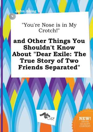 You're Nose Is in My Crotch! and Other Things You Shouldn't Know about Dear Exile: The True Story of Two Friends Separated de John Ading