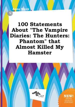 100 Statements about the Vampire Diaries: The Hunters: Phantom That Almost Killed My Hamster de Anna Monk