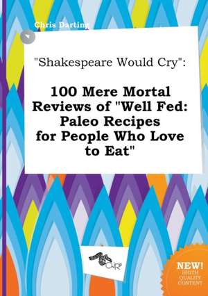 Shakespeare Would Cry: 100 Mere Mortal Reviews of Well Fed: Paleo Recipes for People Who Love to Eat de Chris Darting