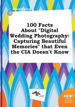 100 Facts about Digital Wedding Photography: Capturing Beautiful Memories That Even the CIA Doesn't Know de Joseph Ging