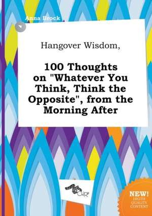 Hangover Wisdom, 100 Thoughts on Whatever You Think, Think the Opposite, from the Morning After de Anna Brock