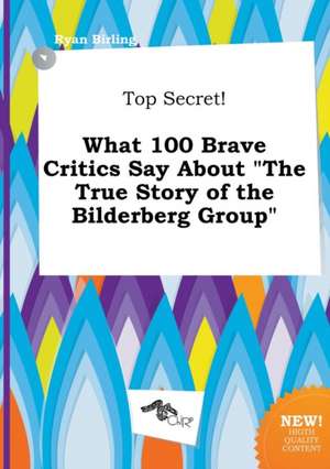 Top Secret! What 100 Brave Critics Say about the True Story of the Bilderberg Group de Ryan Birling