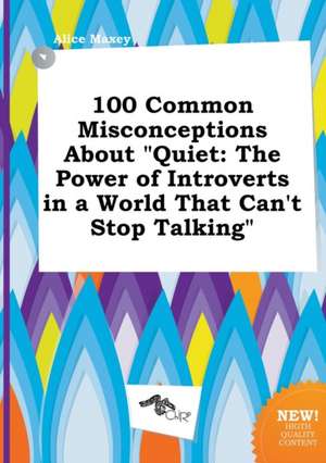 100 Common Misconceptions about Quiet: The Power of Introverts in a World That Can't Stop Talking de Alice Maxey