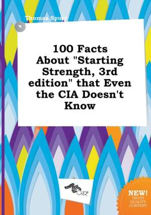 100 Facts about Starting Strength, 3rd Edition That Even the CIA Doesn't Know de Thomas Spurr