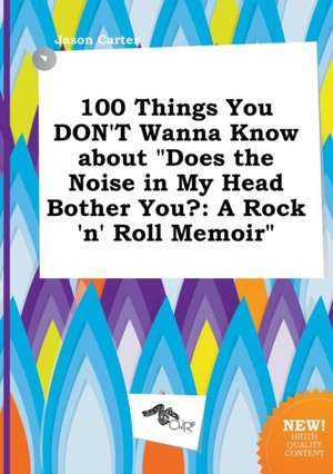 100 Things You Don't Wanna Know about Does the Noise in My Head Bother You?: A Rock 'n' Roll Memoir de Jason Carter