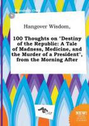 Hangover Wisdom, 100 Thoughts on Destiny of the Republic: A Tale of Madness, Medicine, and the Murder of a President, from the Morning After de Elizabeth Orek